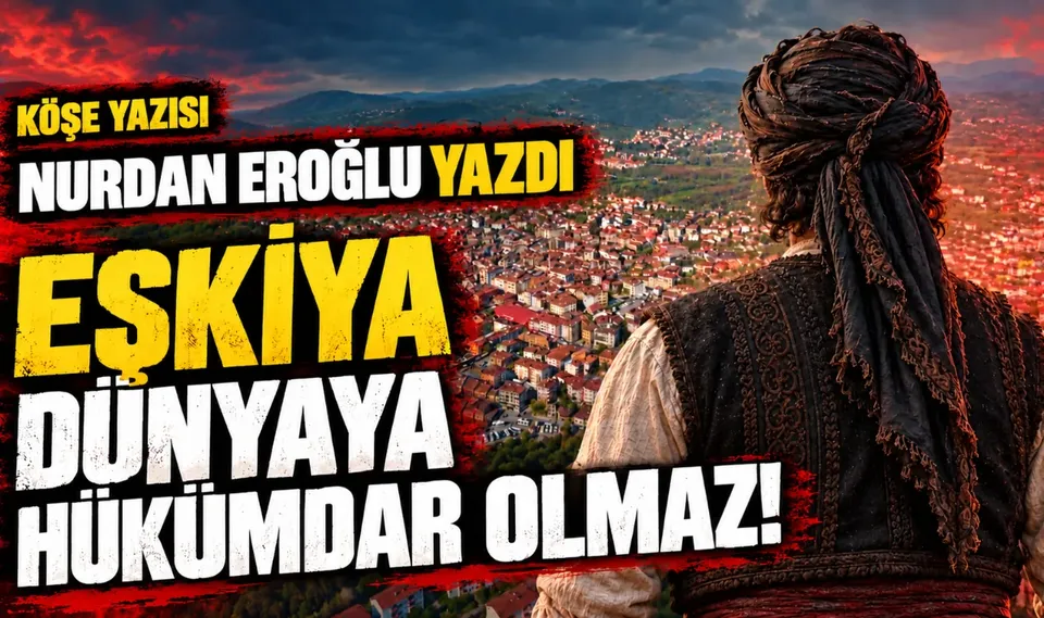 EŞKİYA DÜNYAYA HÜKÜMDAR OLMAZ!
