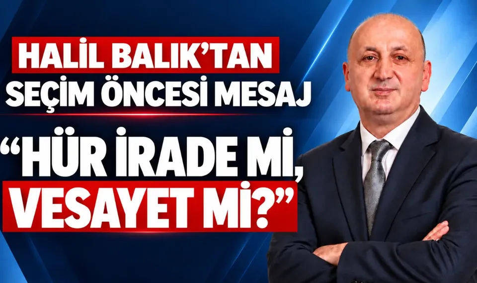 HALİL BALIK’TAN SEÇİM ÖNCESİ MESAJ: “HÜR İRADE Mİ, VESAYET Mİ?”