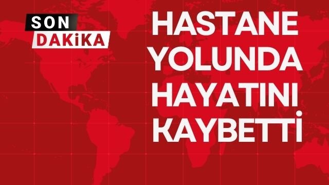 HASTANE YOLUNDA HAYATINI KAYBETTİ