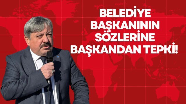 BELEDİYE BAŞKANININ SÖZLERİNE BAŞKANDAN TEPKİ! 