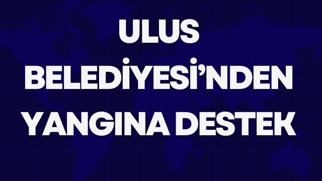 ULUS BELEDİYESİ’NDEN YANGINA DESTEK