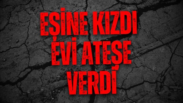Eşine Kızdı, Evi Ateşe Verdi