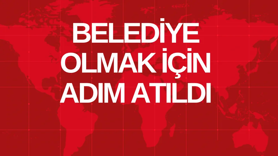 BELEDİYE OLMAK İÇİN ADIM ATILDI 