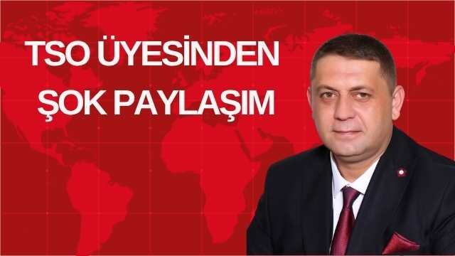 TSO ÜYESİNDEN ŞOK PAYLAŞIM