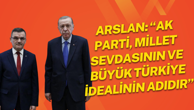 Arslan: “AK Parti, Millet Sevdasının ve Büyük Türkiye İdealinin Adıdır”