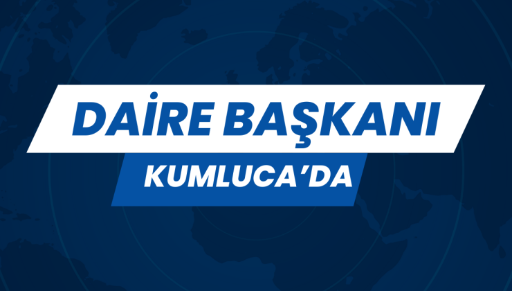 DAİRE BAŞKANI KUMLUCA’DA