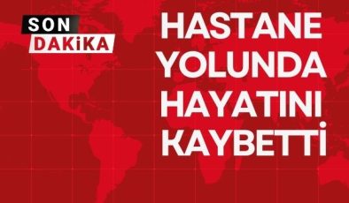 HASTANE YOLUNDA HAYATINI KAYBETTİ