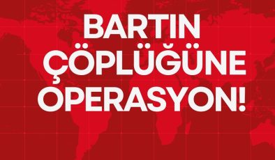 BARTIN ÇÖPLÜĞÜNE OPERASYON!
