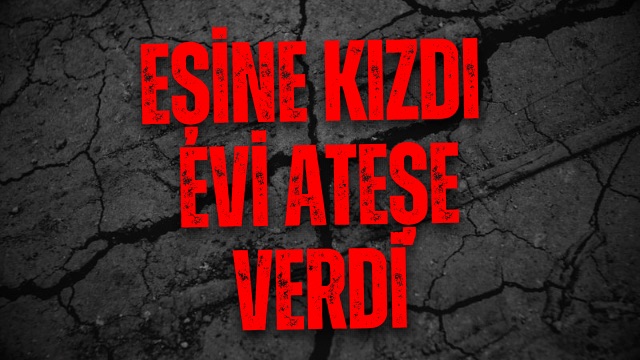 Eşine Kızdı, Evi Ateşe Verdi