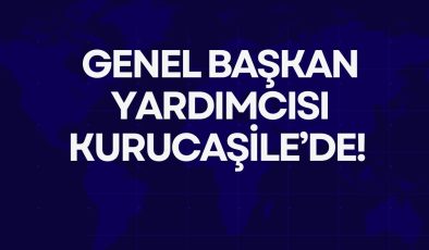 GENEL BAŞKAN YARDIMCISI KURUCAŞİLE’DE!