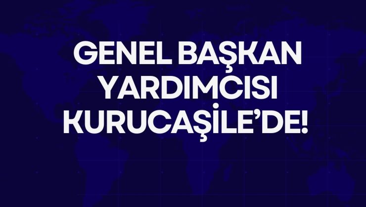 GENEL BAŞKAN YARDIMCISI KURUCAŞİLE’DE!