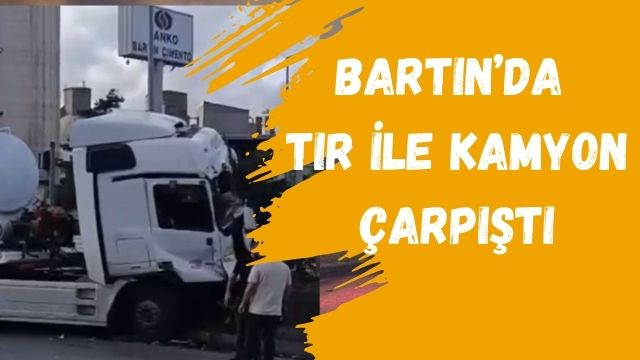 BARTIN’DA TIR İLE KAMYON ÇARPIŞTI