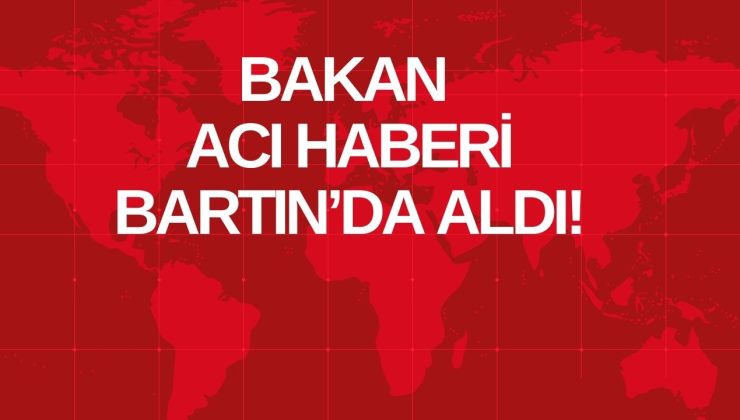 BAKAN ACI HABERİ BARTIN’DA ALDI!