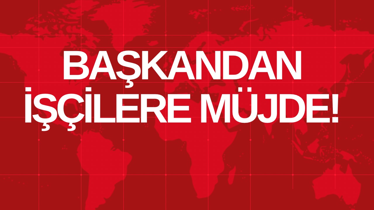 BAŞKANDAN İŞÇİLERE MÜJDE!