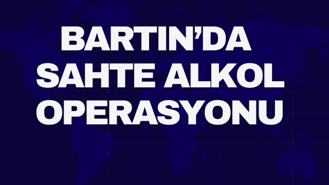 BARTIN’DA SAHTE ALKOL OPERASYONU