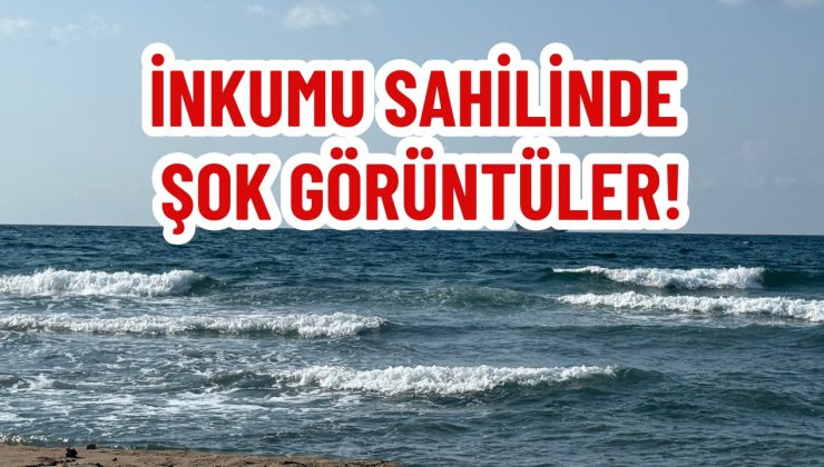 İNKUMU SAHİLİNDE ŞOK GÖRÜNTÜLER!