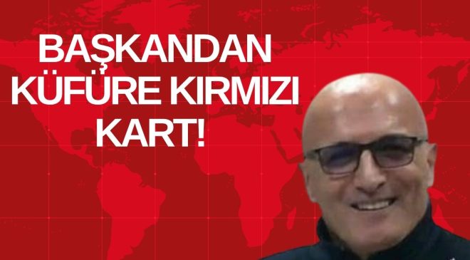 BAŞKANDAN KÜFÜRE KIRMIZI KART! 