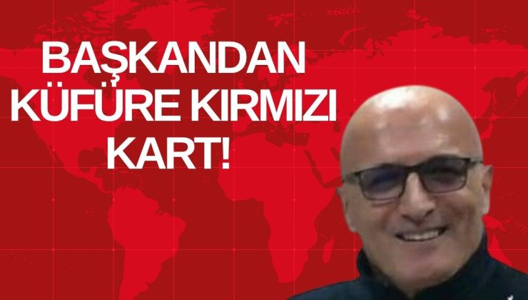 BAŞKANDAN KÜFÜRE KIRMIZI KART! 