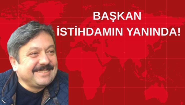 BAŞKAN İSTİHDAMIN YANINDA!