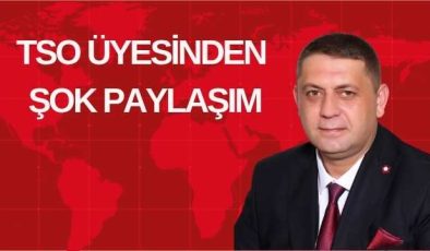 TSO ÜYESİNDEN ŞOK PAYLAŞIM