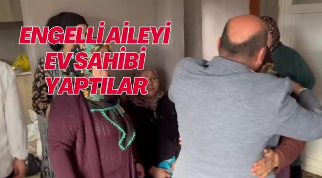 ENGELLİ AİLEYİ EV SAHİBİ YAPTILAR