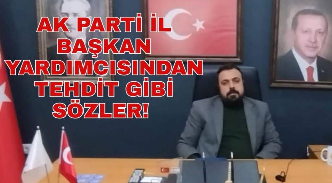 AK PARTİ İL BAŞKAN YARDIMCISINDAN TEHDİT GİBİ SÖZLER!