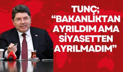 TUNÇ; “BAKANLIKTAN AYRILDIM AMA SİYASETTEN AYRILMADIM” 