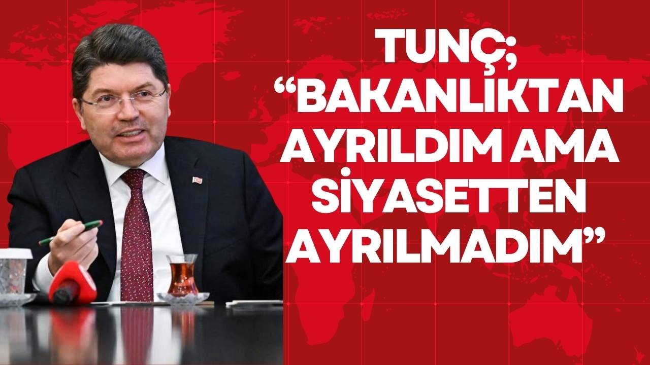 TUNÇ; “BAKANLIKTAN AYRILDIM AMA SİYASETTEN AYRILMADIM” 