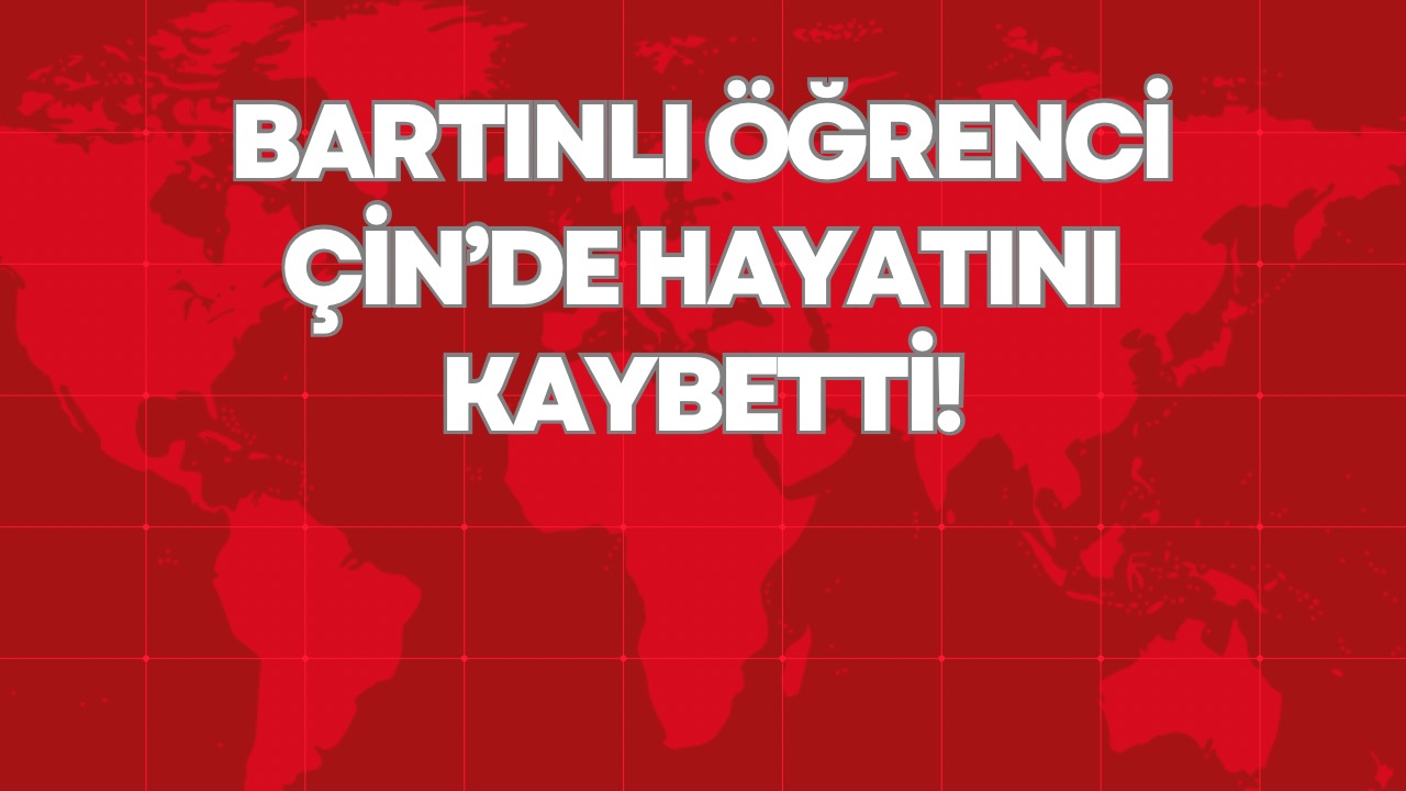 BARTINLI ÖĞRENCİ ÇİN’DE HAYATINI KAYBETTİ!