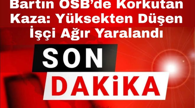 Bartın OSB’de Korkutan Kaza: Yüksekten Düşen İşçi Ağır Yaralandı
