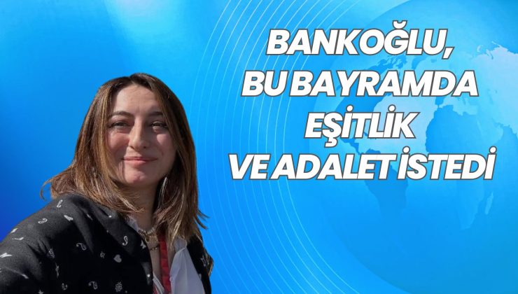 BANKOĞLU, BU BAYRAMDA EŞİTLİK VE ADALET İSTEDİ