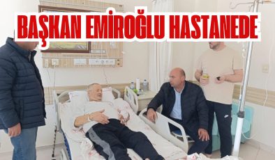 BAŞKAN EMİROĞLU HASTANEDE