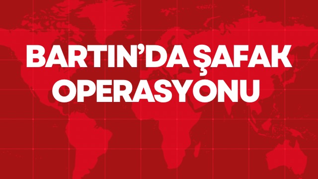 BARTIN’DA ŞAFAK OPERASYONU 