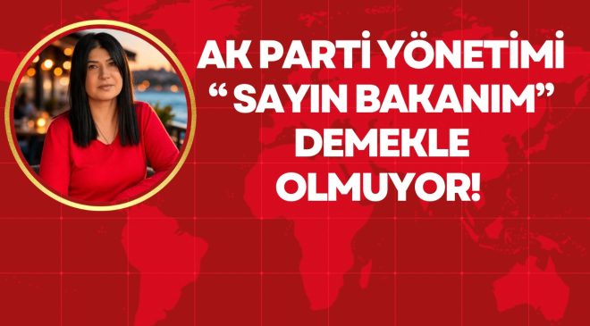AK PARTİ YÖNETİMİ “ SAYIN BAKANIM” DEMEKLE OLMUYOR! 