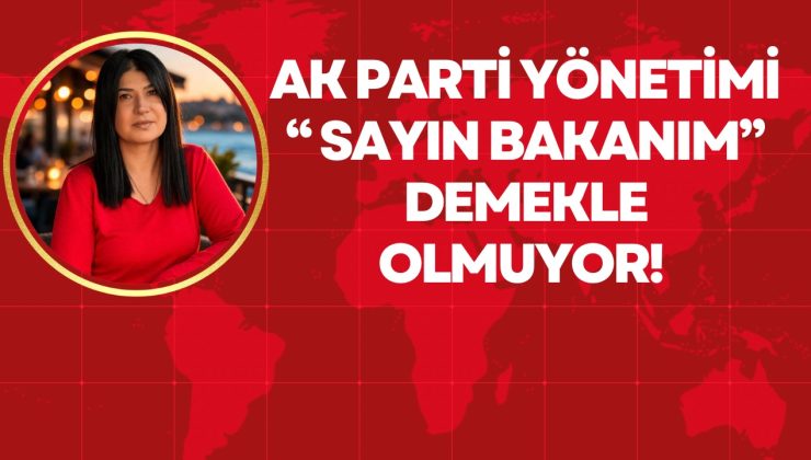 AK PARTİ YÖNETİMİ “ SAYIN BAKANIM” DEMEKLE OLMUYOR! 