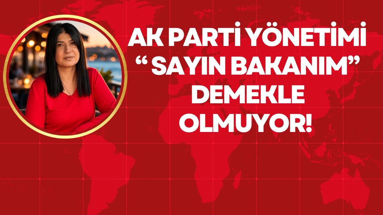 AK PARTİ YÖNETİMİ “ SAYIN BAKANIM” DEMEKLE OLMUYOR! 