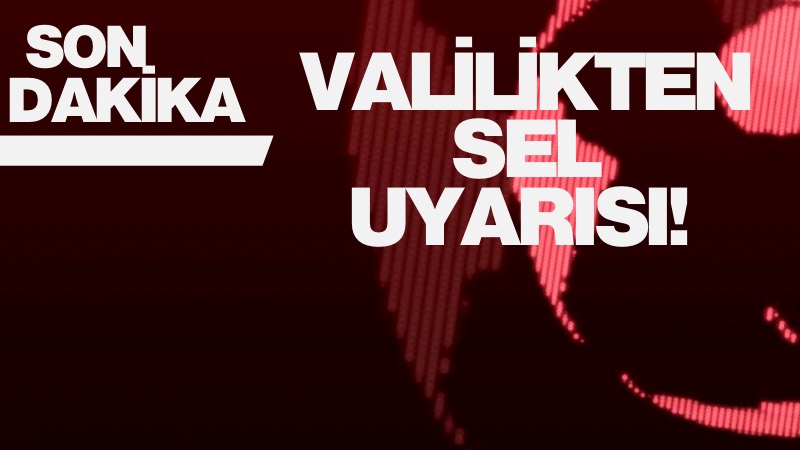 VALİLİKTEN SEL UYARISI! 