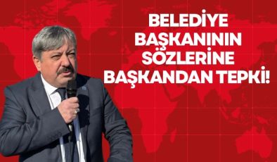BELEDİYE BAŞKANININ SÖZLERİNE BAŞKANDAN TEPKİ! 