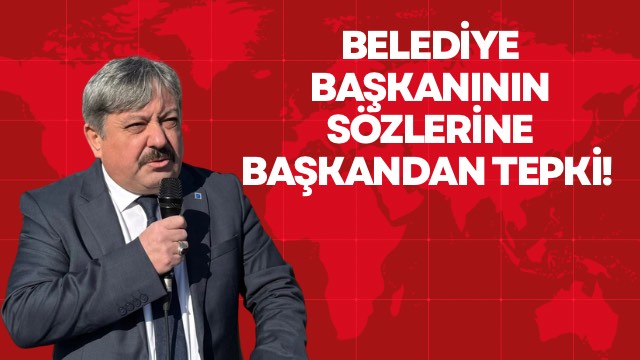BELEDİYE BAŞKANININ SÖZLERİNE BAŞKANDAN TEPKİ! 