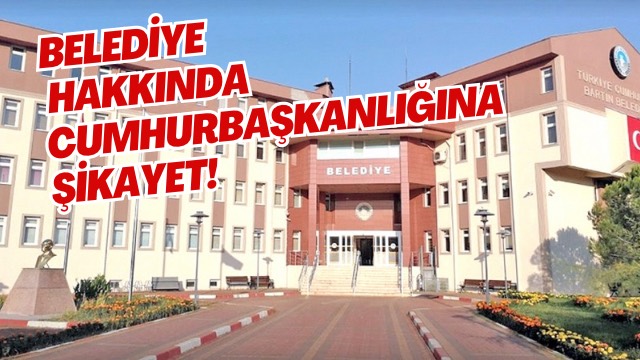 BELEDİYE HAKKINDA CUMHURBAŞKANLIĞINA ŞİKAYET! 