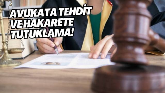 AVUKATA TEHDİT VE HAKARETE TUTUKLAMA!
