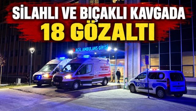 SİLAHLI VE BIÇAKLI KAVGADA 18 GÖZALTI