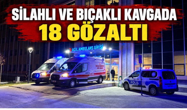 SİLAHLI VE BIÇAKLI KAVGADA 18 GÖZALTI
